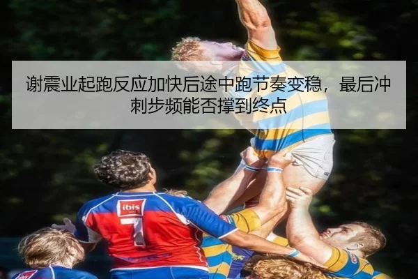 谢震业起跑反应加快后途中跑节奏变稳，最后冲刺步频能否撑到终点